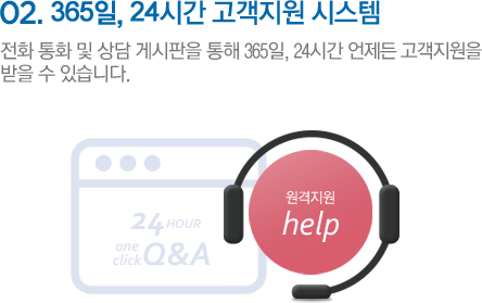 02.365일, 24시간 고객지원 시스템 전화 통화 및 상담 게시판을 통해 365일, 24시간 언제든 고객지원을 받을 수 있습니다.